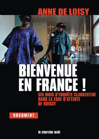 Anne de Loisy "Bienvenue en France!" 6 mois d'enquête clandestine dans la zone d'attente de Roissy (Editions du Cherche Midi)